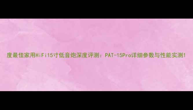 图片 度最佳家用HiFi15寸低音炮深度评测：PAT-15Pro详细参数与性能实测1