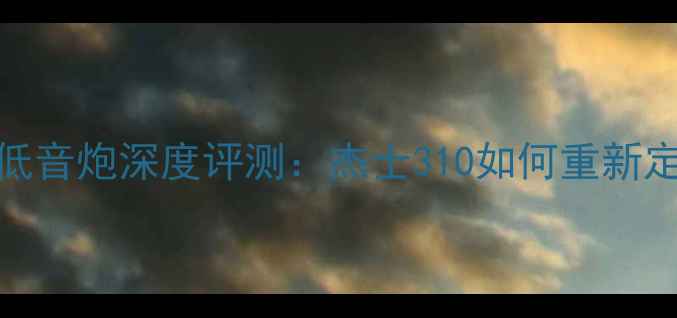 图片 度最佳家用低音炮深度评测：杰士310如何重新定义低频体验