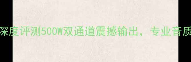 图片 度最佳音响功放MASSIVE深度评测500W双通道震撼输出，专业音质与高性价比的完美平衡2
