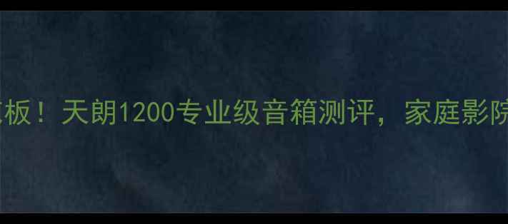 图片 度监听音箱天花板！天朗1200专业级音箱测评，家庭影院录音室都能用2