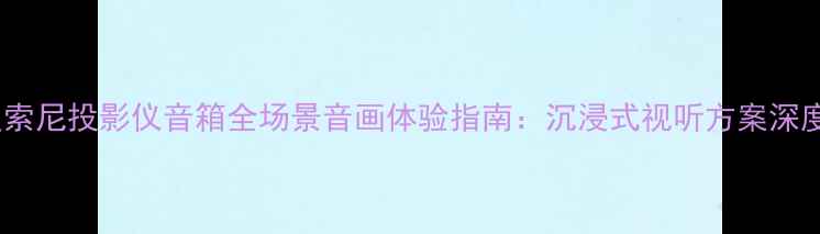 图片 度索尼投影仪音箱全场景音画体验指南：沉浸式视听方案深度2