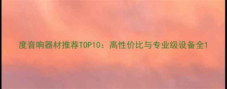 图片 度音响器材推荐TOP10：高性价比与专业级设备全1