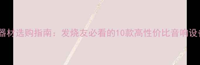 图片 度音响器材选购指南：发烧友必看的10款高性价比音响设备推荐2