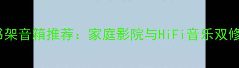 图片 度顶级HIFI书架音箱推荐：家庭影院与HiFi音乐双修的选购指南1
