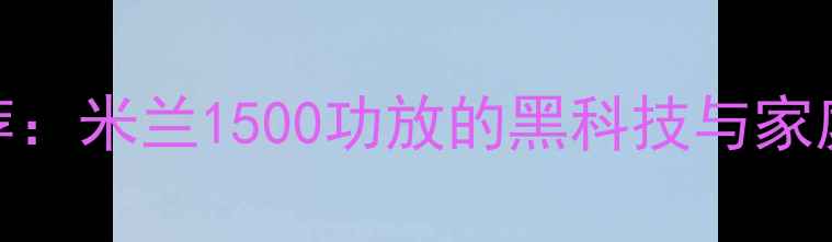 图片 度高端音响推荐：米兰1500功放的黑科技与家庭影院完美适配