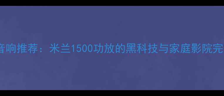 图片 度高端音响推荐：米兰1500功放的黑科技与家庭影院完美适配1
