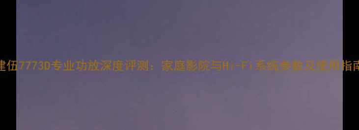 图片 建伍7773D专业功放深度评测：家庭影院与Hi-Fi系统参数及使用指南