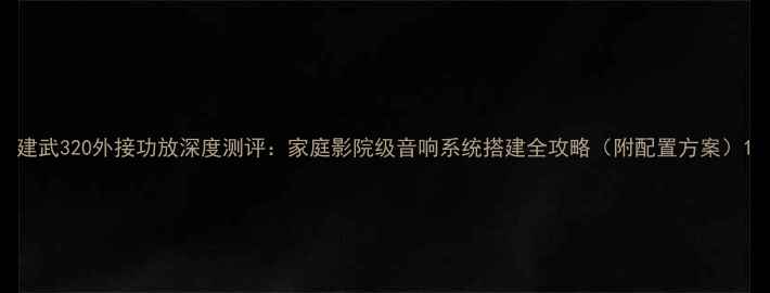图片 建武320外接功放深度测评：家庭影院级音响系统搭建全攻略（附配置方案）1