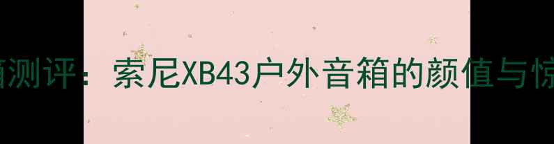 图片 开箱测评：索尼XB43户外音箱的颜值与惊喜1