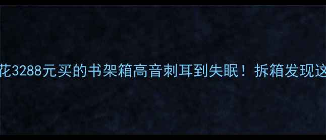 图片 开箱自测我花3288元买的书架箱高音刺耳到失眠！拆箱发现这3个致命伤1