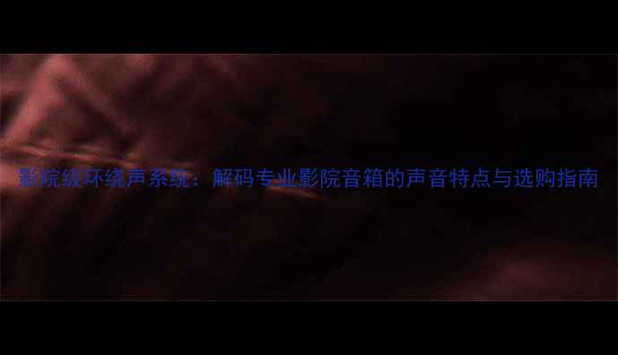 图片 影院级环绕声系统：解码专业影院音箱的声音特点与选购指南