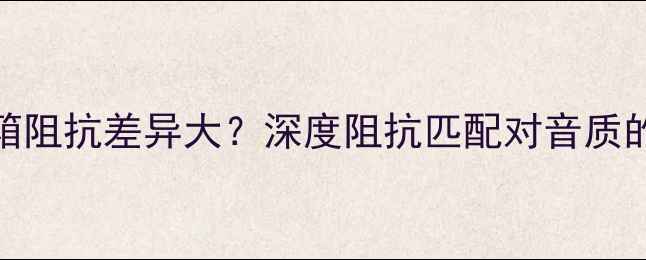 图片 影院音响系统音箱阻抗差异大？深度阻抗匹配对音质的影响与选购指南