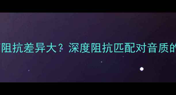 图片 影院音响系统音箱阻抗差异大？深度阻抗匹配对音质的影响与选购指南1