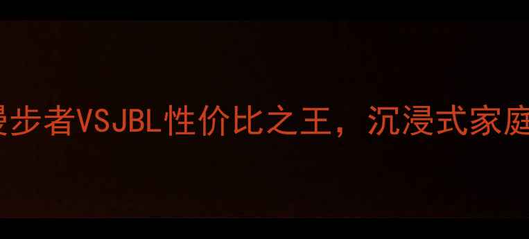 图片 影院音箱选购指南：漫步者VSJBL性价比之王，沉浸式家庭影院系统如何打造？1
