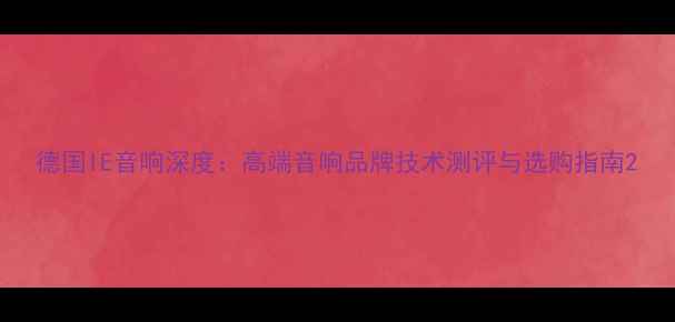 图片 德国IE音响深度：高端音响品牌技术测评与选购指南2