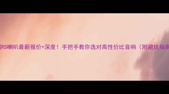 图片 德国RS喇叭最新报价+深度！手把手教你选对高性价比音响（附避坑指南）2