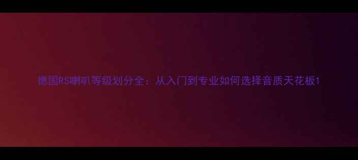 图片 德国RS喇叭等级划分全：从入门到专业如何选择音质天花板1