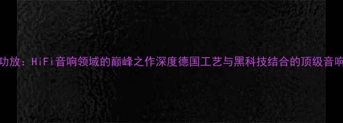图片 德国Rondo功放：HiFi音响领域的巅峰之作深度德国工艺与黑科技结合的顶级音响功放设备2