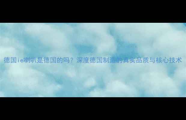 图片 德国ie喇叭是德国的吗？深度德国制造的真实品质与核心技术