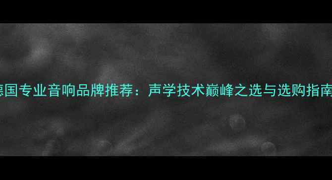 图片 德国专业音响品牌推荐：声学技术巅峰之选与选购指南1