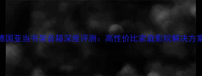 图片 德国亚当书架音箱深度评测：高性价比家庭影院解决方案