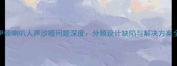 图片 德国伊顿喇叭人声沙哑问题深度：分频设计缺陷与解决方案全指南