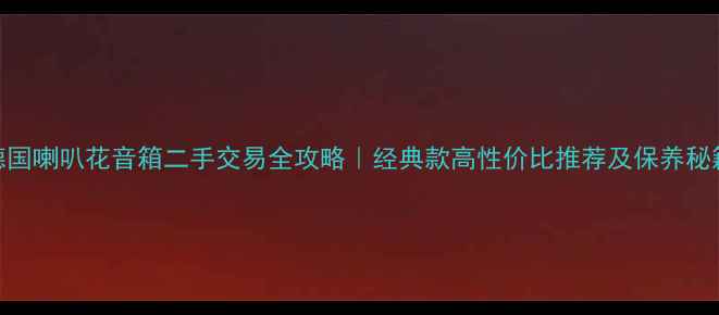图片 德国喇叭花音箱二手交易全攻略｜经典款高性价比推荐及保养秘籍