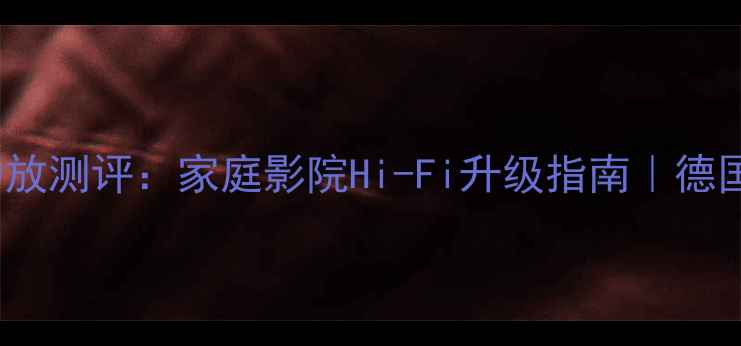 图片 德国皇帝H-800后级功放测评：家庭影院Hi-Fi升级指南｜德国精工打造沉浸式声场