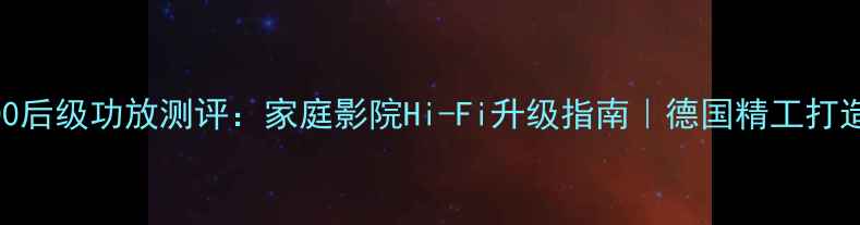 图片 德国皇帝H-800后级功放测评：家庭影院Hi-Fi升级指南｜德国精工打造沉浸式声场1
