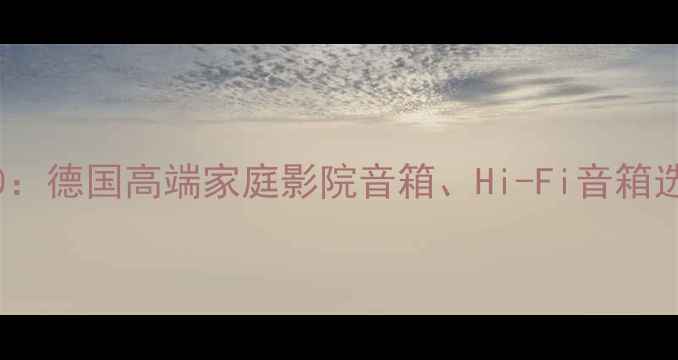 图片 德国音箱品牌推荐TOP10：德国高端家庭影院音箱、Hi-Fi音箱选购指南（附详细评测）