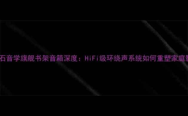 图片 德国飞鱼石音学旗舰书架音箱深度：HiFi级环绕声系统如何重塑家庭影音体验2