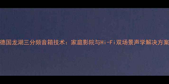 图片 德国龙湖三分频音箱技术：家庭影院与Hi-Fi双场景声学解决方案