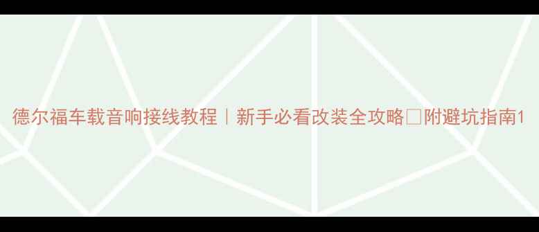 图片 德尔福车载音响接线教程｜新手必看改装全攻略✅附避坑指南1
