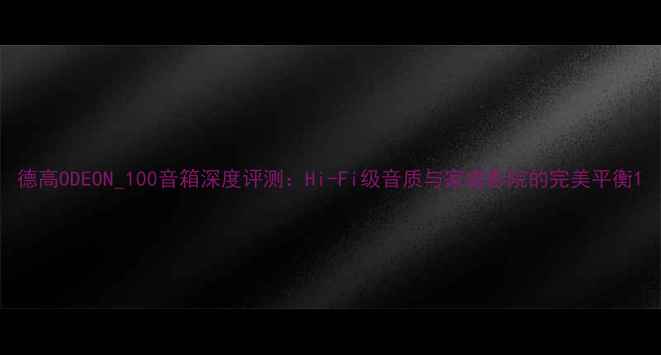 图片 德高ODEON_100音箱深度评测：Hi-Fi级音质与家庭影院的完美平衡1