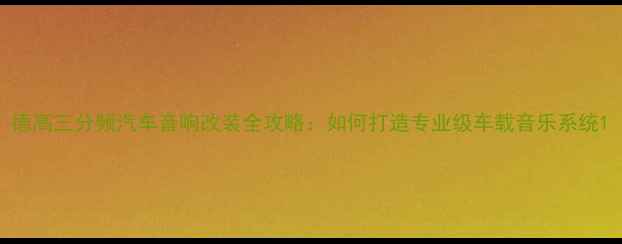 图片 德高三分频汽车音响改装全攻略：如何打造专业级车载音乐系统1