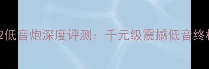 图片 必入MKX12低音炮深度评测：千元级震撼低音终极指南！1