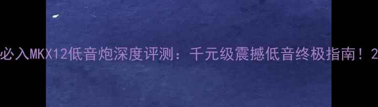图片 必入MKX12低音炮深度评测：千元级震撼低音终极指南！2