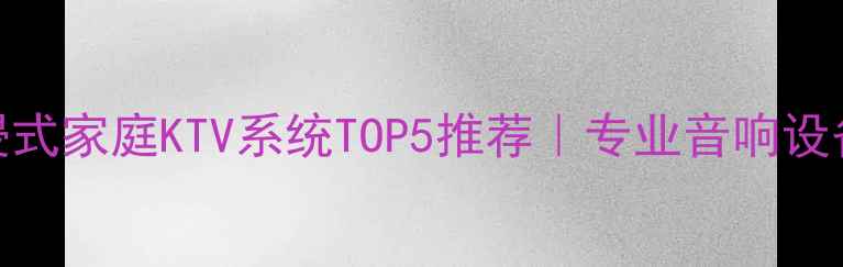 图片 必入！沉浸式家庭KTV系统TOP5推荐｜专业音响设备选购指南