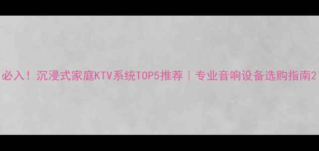 图片 必入！沉浸式家庭KTV系统TOP5推荐｜专业音响设备选购指南2