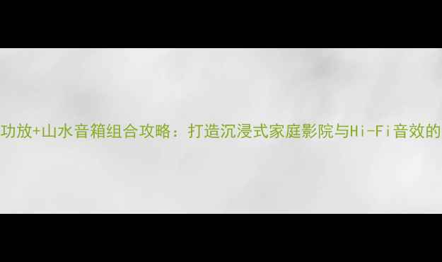 图片 必看声雅功放+山水音箱组合攻略：打造沉浸式家庭影院与Hi-Fi音效的终极方案