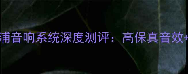 图片 必看比利时飞利浦音响系统深度测评：高保真音效+家庭影院全攻略