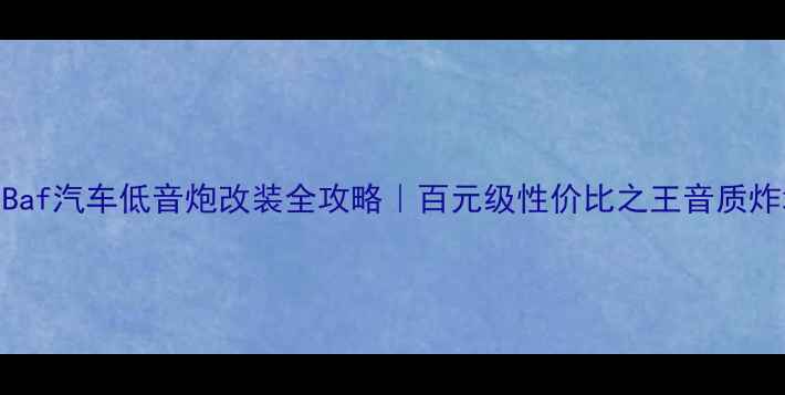 图片 必看！Baf汽车低音炮改装全攻略｜百元级性价比之王音质炸场指南