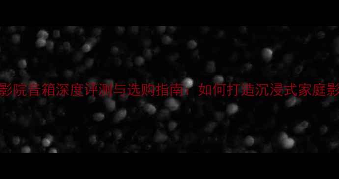 图片 必看！JBL影院音箱深度评测与选购指南：如何打造沉浸式家庭影院系统？2