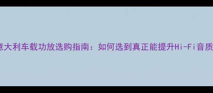 图片 必看！十大意大利车载功放选购指南：如何选到真正能提升Hi-Fi音质的顶级设备2