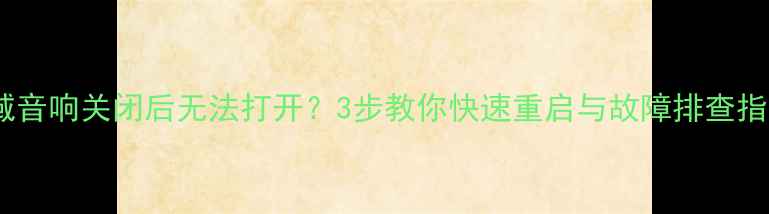 图片 思域音响关闭后无法打开？3步教你快速重启与故障排查指南1