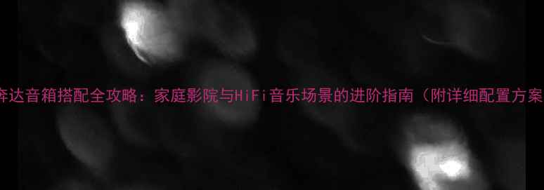 图片 思奔达音箱搭配全攻略：家庭影院与HiFi音乐场景的进阶指南（附详细配置方案）1