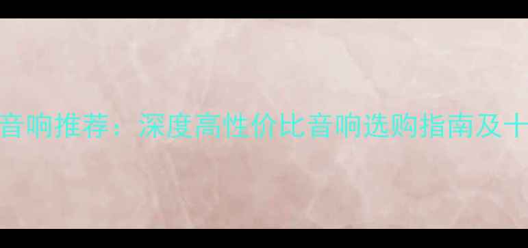 图片 性价比最好的音响推荐：深度高性价比音响选购指南及十大品牌排行榜