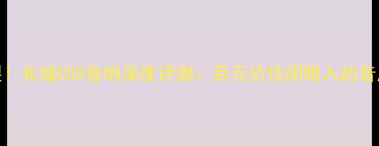 图片 性价比炸裂！长城C50音响深度评测：百元价位闭眼入的音质天花板？