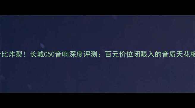 图片 性价比炸裂！长城C50音响深度评测：百元价位闭眼入的音质天花板？2