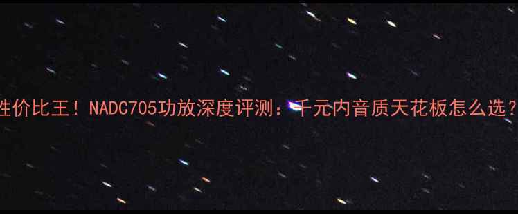 图片 性价比王！NADC705功放深度评测：千元内音质天花板怎么选？